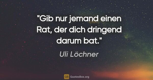 Uli Löchner Zitat: "Gib nur jemand einen Rat,
der dich dringend darum bat."