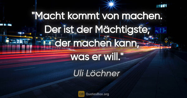 Uli Löchner Zitat: "Macht kommt von machen. Der ist der Mächtigste, der machen..."