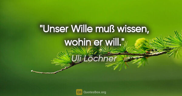 Uli Löchner Zitat: "Unser Wille muß wissen, wohin er will."