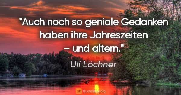 Uli Löchner Zitat: "Auch noch so geniale Gedanken haben ihre Jahreszeiten – und..."