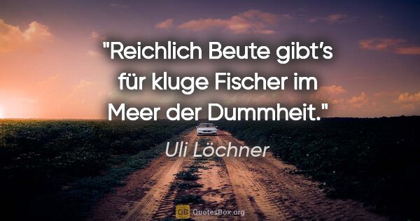 Uli Löchner Zitat: "Reichlich Beute gibt’s für kluge Fischer im Meer der Dummheit."