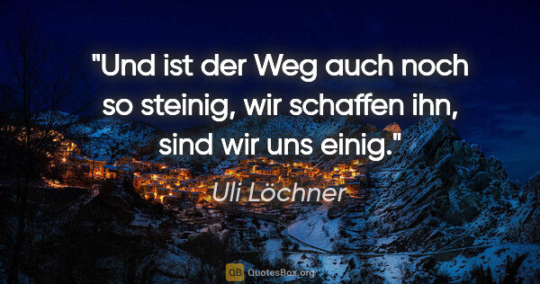 Uli Löchner Zitat: "Und ist der Weg auch noch so steinig,
wir schaffen ihn, sind..."