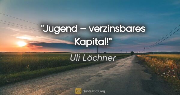 Uli Löchner Zitat: "Jugend – verzinsbares Kapital!"