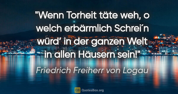 Friedrich Freiherr von Logau Zitat: "Wenn Torheit täte weh, o welch erbärmlich Schrei´n würd’ in..."