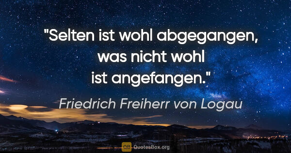 Friedrich Freiherr von Logau Zitat: "Selten ist wohl abgegangen,

was nicht wohl ist angefangen."
