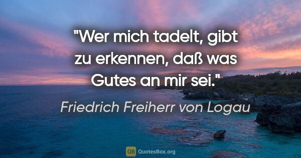 Friedrich Freiherr von Logau Zitat: "Wer mich tadelt, gibt zu erkennen,

daß was Gutes an mir sei."