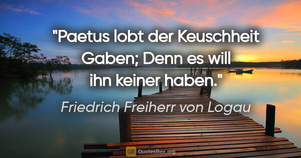 Friedrich Freiherr von Logau Zitat: "Paetus lobt der Keuschheit Gaben;
Denn es will ihn keiner haben."