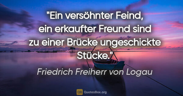 Friedrich Freiherr von Logau Zitat: "Ein versöhnter Feind,

ein erkaufter Freund

sind zu einer..."