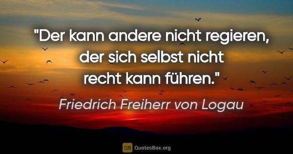 Friedrich Freiherr von Logau Zitat: "Der kann andere nicht regieren,
der sich selbst nicht recht..."