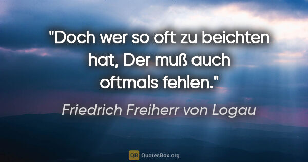 Friedrich Freiherr von Logau Zitat: "Doch wer so oft zu beichten hat,
Der muß auch oftmals fehlen."