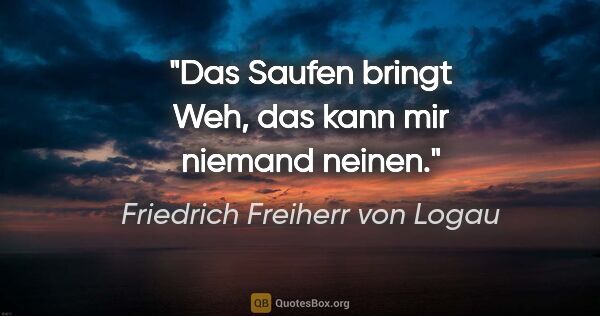 Friedrich Freiherr von Logau Zitat: "Das Saufen bringt Weh,
das kann mir niemand neinen."