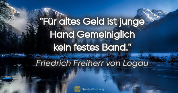 Friedrich Freiherr von Logau Zitat: "Für altes Geld ist junge Hand
Gemeiniglich kein festes Band."