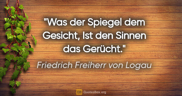 Friedrich Freiherr von Logau Zitat: "Was der Spiegel dem Gesicht,
Ist den Sinnen das Gerücht."