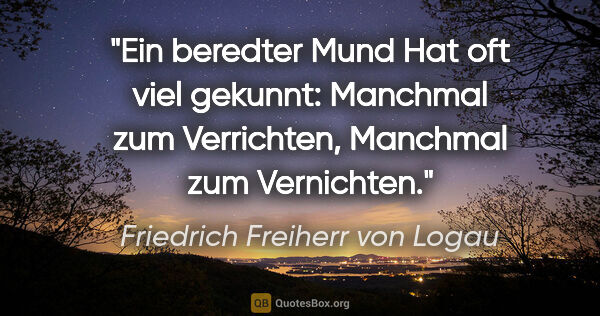 Friedrich Freiherr von Logau Zitat: "Ein beredter Mund
Hat oft viel gekunnt:
Manchmal zum..."
