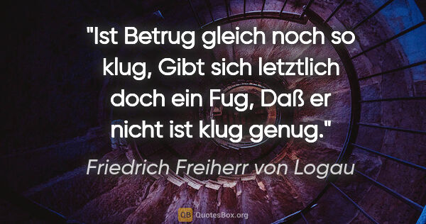 Friedrich Freiherr von Logau Zitat: "Ist Betrug gleich noch so klug,
Gibt sich letztlich doch ein..."