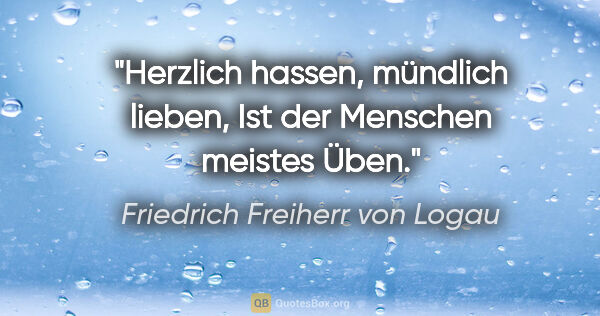 Friedrich Freiherr von Logau Zitat: "Herzlich hassen, mündlich lieben,
Ist der Menschen meistes Üben."