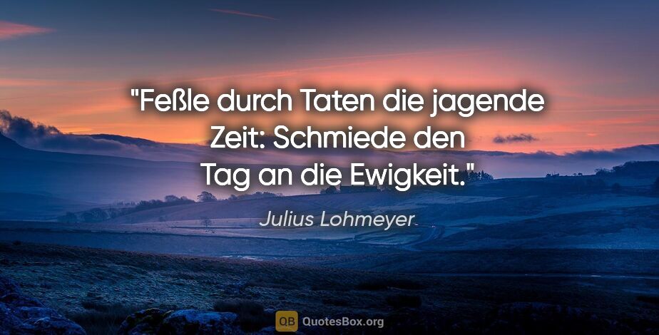 Julius Lohmeyer Zitat: "Feßle durch Taten die jagende Zeit:
Schmiede den Tag an die..."