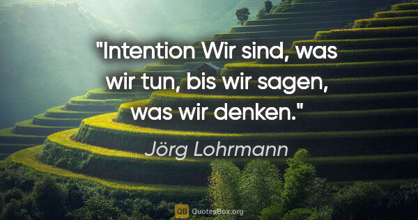 Jörg Lohrmann Zitat: "Intention
Wir sind, was wir tun, bis wir sagen, was wir denken."