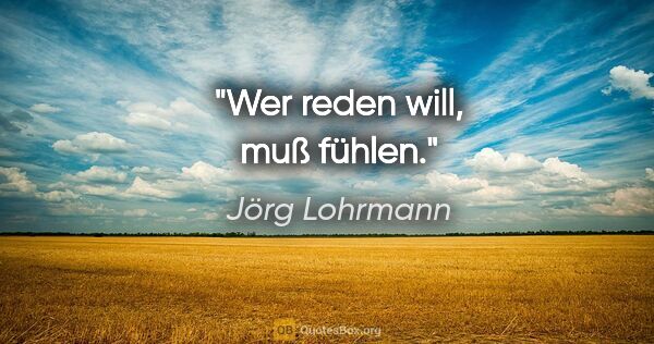 Jörg Lohrmann Zitat: "Wer reden will, muß fühlen."