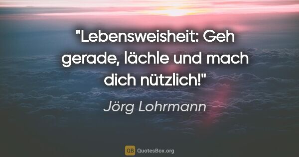 Jörg Lohrmann Zitat: "Lebensweisheit:
Geh gerade, lächle und mach dich nützlich!"