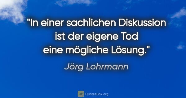 Jörg Lohrmann Zitat: "In einer sachlichen Diskussion ist der
eigene Tod eine..."