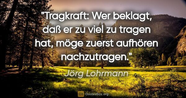 Jörg Lohrmann Zitat: "Tragkraft: Wer beklagt, daß er zu viel zu tragen hat, möge..."