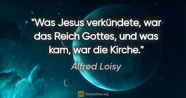 Alfred Loisy Zitat: "Was Jesus verkündete, war das Reich Gottes, und was kam, war..."