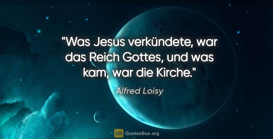 Alfred Loisy Zitat: "Was Jesus verkündete, war das Reich Gottes, und was kam, war..."
