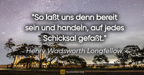 Henry Wadsworth Longfellow Zitat: "So laßt uns denn bereit sein und handeln, auf jedes

Schicksal..."