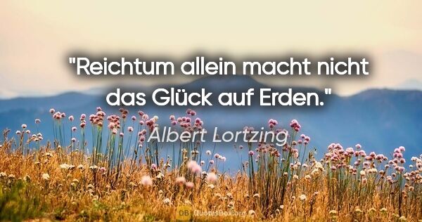 Albert Lortzing Zitat: "Reichtum allein macht nicht das Glück auf Erden."