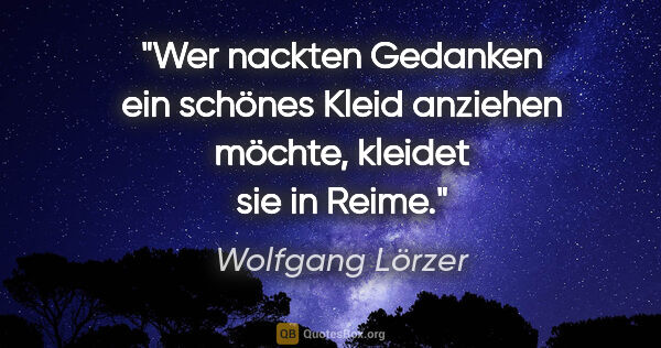 Wolfgang Lörzer Zitat: "Wer nackten Gedanken ein schönes Kleid
anziehen möchte,..."