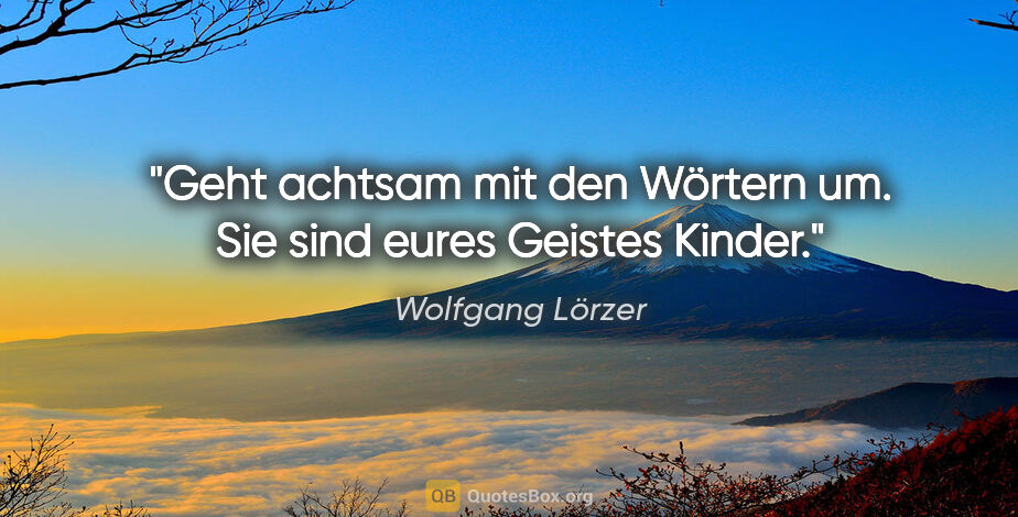 Wolfgang Lörzer Zitat: "Geht achtsam mit den Wörtern um.
Sie sind eures Geistes Kinder."