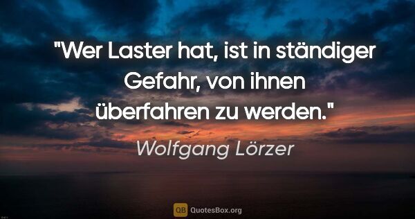 Wolfgang Lörzer Zitat: "Wer Laster hat, ist in ständiger Gefahr,
von ihnen überfahren..."