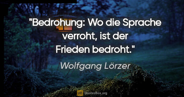 Wolfgang Lörzer Zitat: "Bedrohung:
Wo die Sprache verroht,
ist der Frieden bedroht."