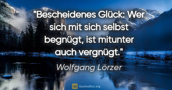 Wolfgang Lörzer Zitat: "Bescheidenes Glück:
Wer sich mit sich selbst begnügt,
ist..."