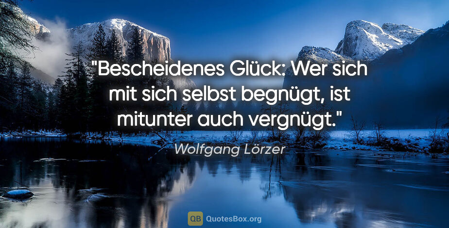 Wolfgang Lörzer Zitat: "Bescheidenes Glück:
Wer sich mit sich selbst begnügt,
ist..."