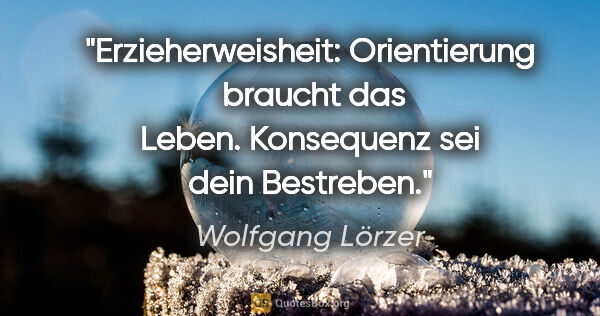 Wolfgang Lörzer Zitat: "Erzieherweisheit:
Orientierung  braucht das Leben.
Konsequenz..."
