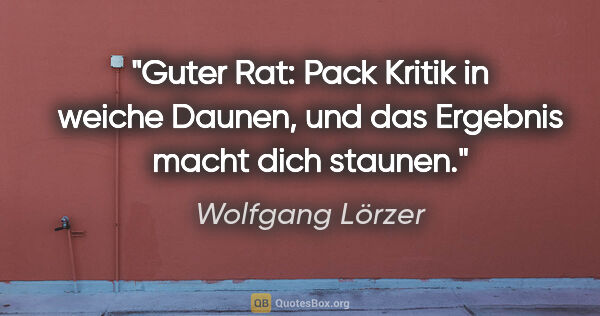 Wolfgang Lörzer Zitat: "Guter Rat:
Pack Kritik in weiche Daunen,
und das Ergebnis..."