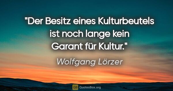 Wolfgang Lörzer Zitat: "Der Besitz eines Kulturbeutels ist noch lange kein Garant für..."