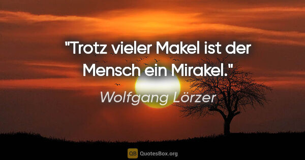 Wolfgang Lörzer Zitat: "Trotz vieler Makel
ist der Mensch ein Mirakel."