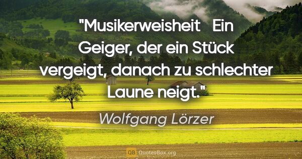 Wolfgang Lörzer Zitat: "Musikerweisheit
 
Ein Geiger, der ein Stück vergeigt,
danach..."