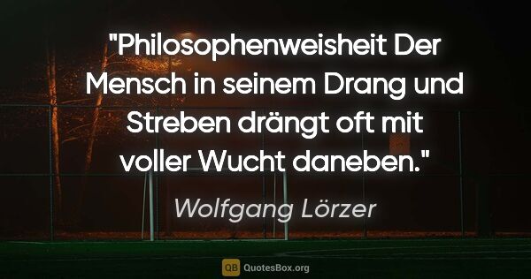 Wolfgang Lörzer Zitat: "Philosophenweisheit
Der Mensch in seinem Drang und..."
