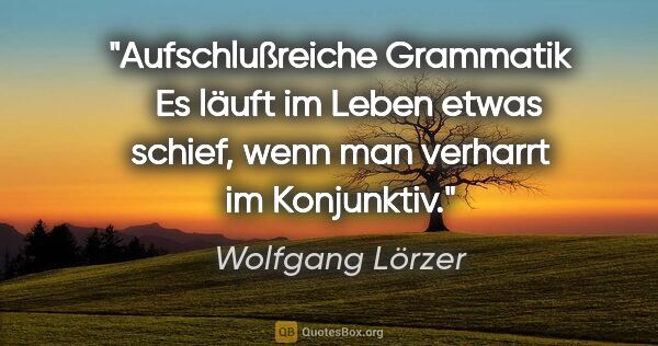 Wolfgang Lörzer Zitat: "Aufschlußreiche Grammatik
 
Es läuft im Leben etwas..."