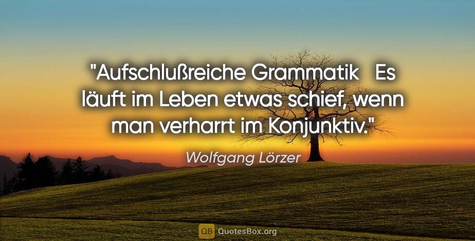 Wolfgang Lörzer Zitat: "Aufschlußreiche Grammatik
 
Es läuft im Leben etwas..."