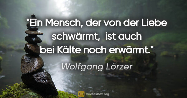 Wolfgang Lörzer Zitat: "Ein Mensch, der von der Liebe schwärmt,
 ist auch bei Kälte..."