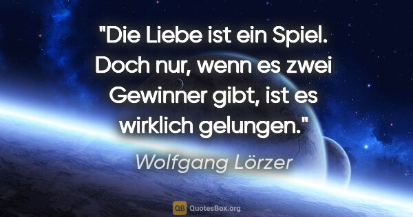 Wolfgang Lörzer Zitat: "Die Liebe ist ein Spiel. Doch nur, wenn es zwei Gewinner gibt,..."