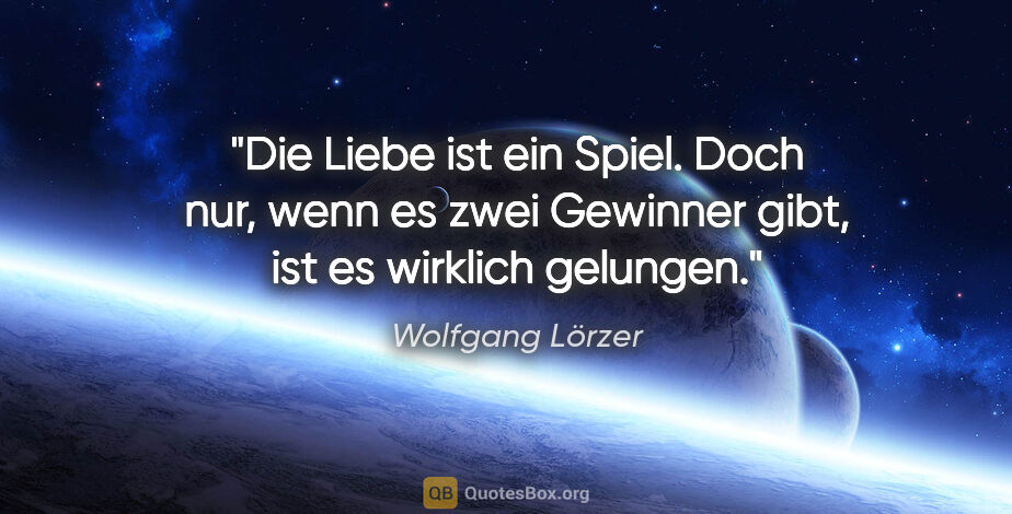 Wolfgang Lörzer Zitat: "Die Liebe ist ein Spiel. Doch nur, wenn es zwei Gewinner gibt,..."