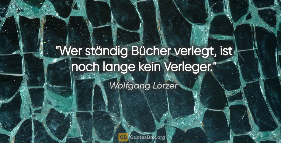 Wolfgang Lörzer Zitat: "Wer ständig Bücher verlegt, ist noch lange kein Verleger."