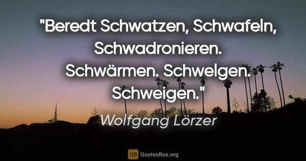 Wolfgang Lörzer Zitat: "Beredt
Schwatzen, Schwafeln, Schwadronieren.
Schwärmen...."