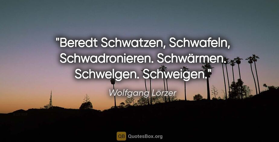 Wolfgang Lörzer Zitat: "Beredt
Schwatzen, Schwafeln, Schwadronieren.
Schwärmen...."